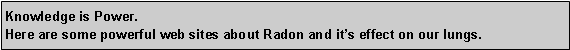 Text Box: Knowledge is Power. Here are some powerful web sites about Radon and it�s effect on our lungs.